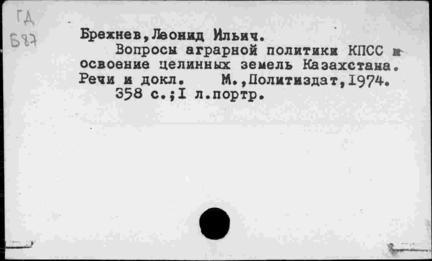 ﻿Брежнев,Леонид Ильич.
Вопросы аграрной политики КПСС освоение целинных земель Казахстана Речи и докл. М.»Политиздат,1974.
358 с.;1 л.портр.